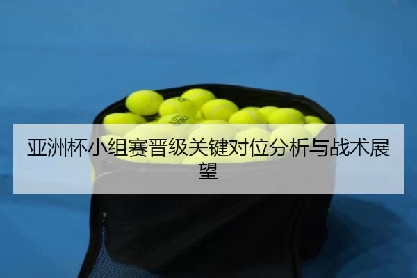 亚洲杯小组赛晋级关键对位分析与战术展望