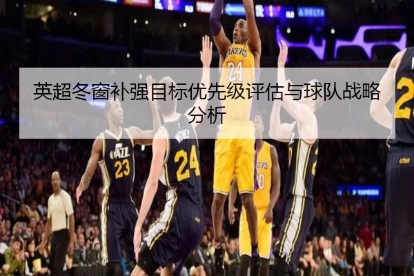 英超冬窗补强目标优先级评估与球队战略分析