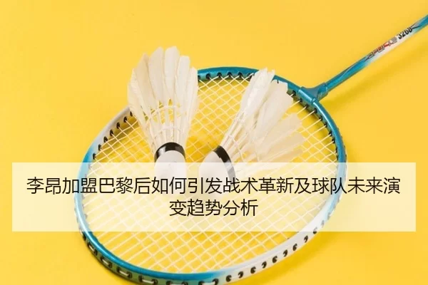李昂加盟巴黎后如何引发战术革新及球队未来演变趋势分析