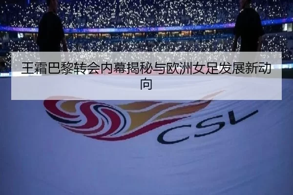 王霜巴黎转会内幕揭秘与欧洲女足发展新动向